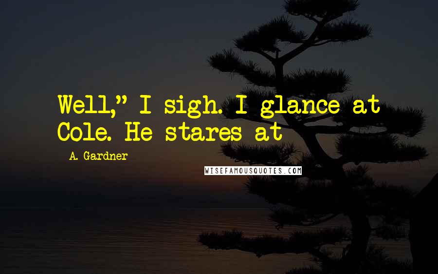 A. Gardner Quotes: Well," I sigh. I glance at Cole. He stares at