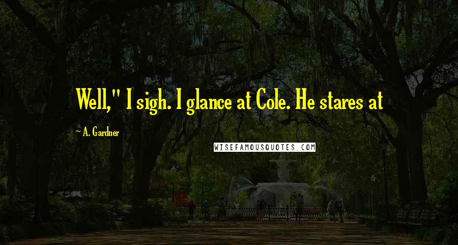 A. Gardner Quotes: Well," I sigh. I glance at Cole. He stares at