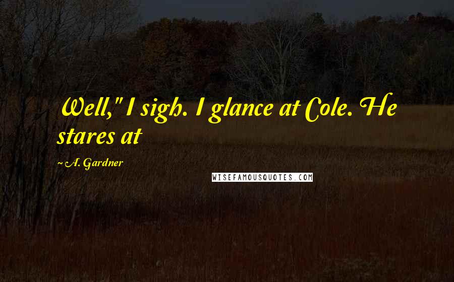 A. Gardner Quotes: Well," I sigh. I glance at Cole. He stares at