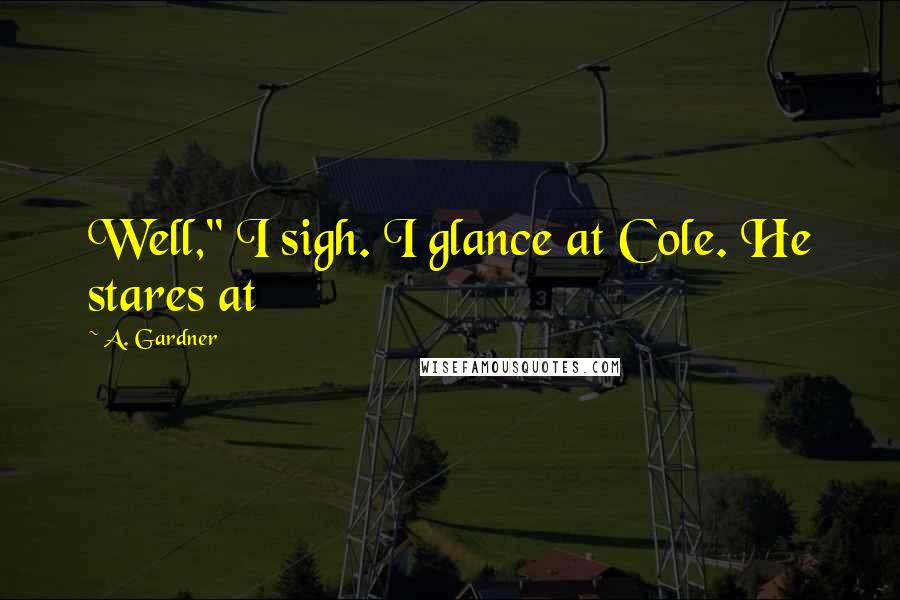 A. Gardner Quotes: Well," I sigh. I glance at Cole. He stares at