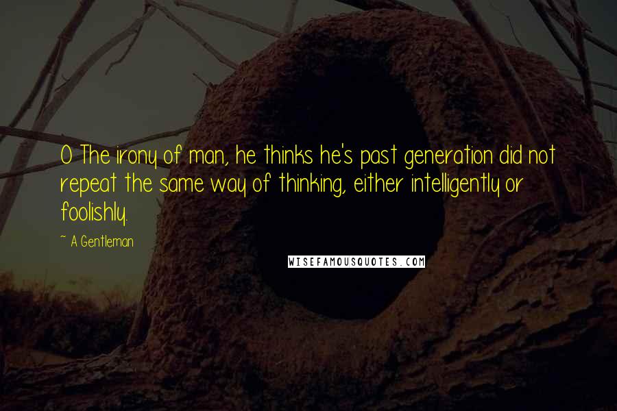 A Gentleman Quotes: O The irony of man, he thinks he's past generation did not repeat the same way of thinking, either intelligently or foolishly.