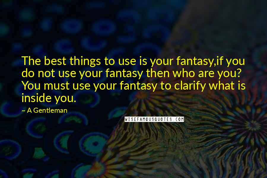 A Gentleman Quotes: The best things to use is your fantasy,if you do not use your fantasy then who are you? You must use your fantasy to clarify what is inside you.