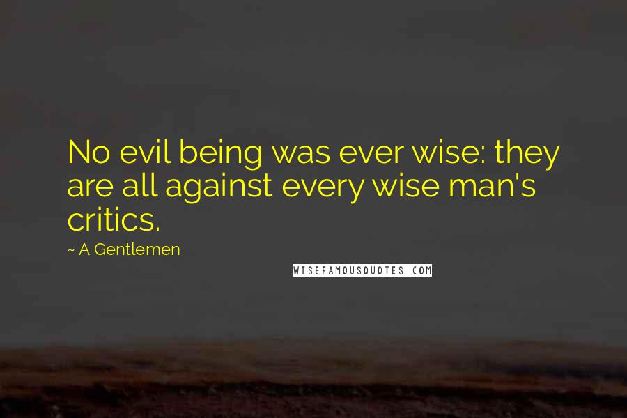 A Gentlemen Quotes: No evil being was ever wise: they are all against every wise man's critics.