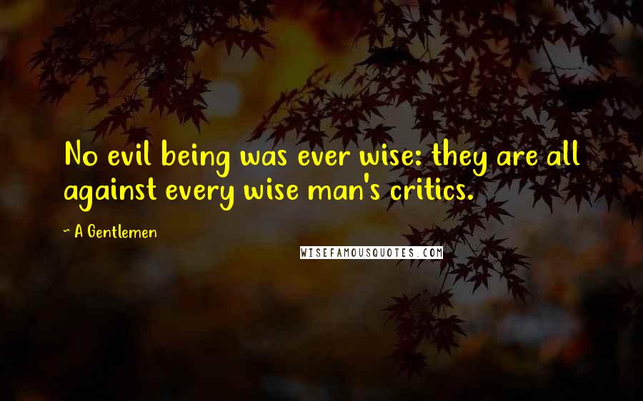 A Gentlemen Quotes: No evil being was ever wise: they are all against every wise man's critics.