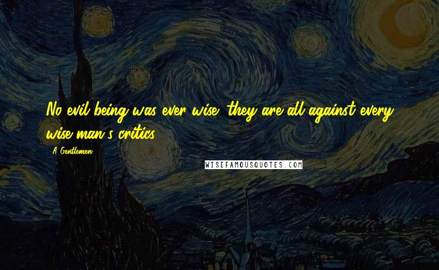 A Gentlemen Quotes: No evil being was ever wise: they are all against every wise man's critics.