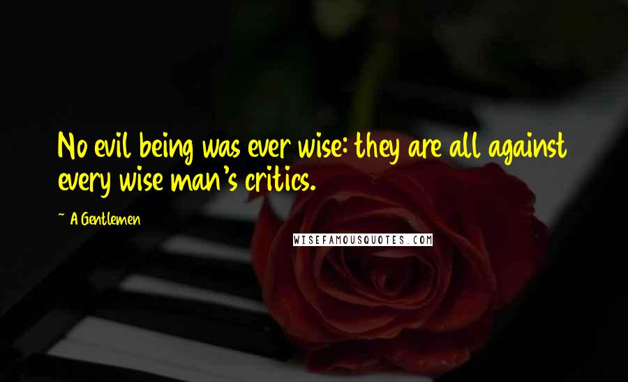 A Gentlemen Quotes: No evil being was ever wise: they are all against every wise man's critics.