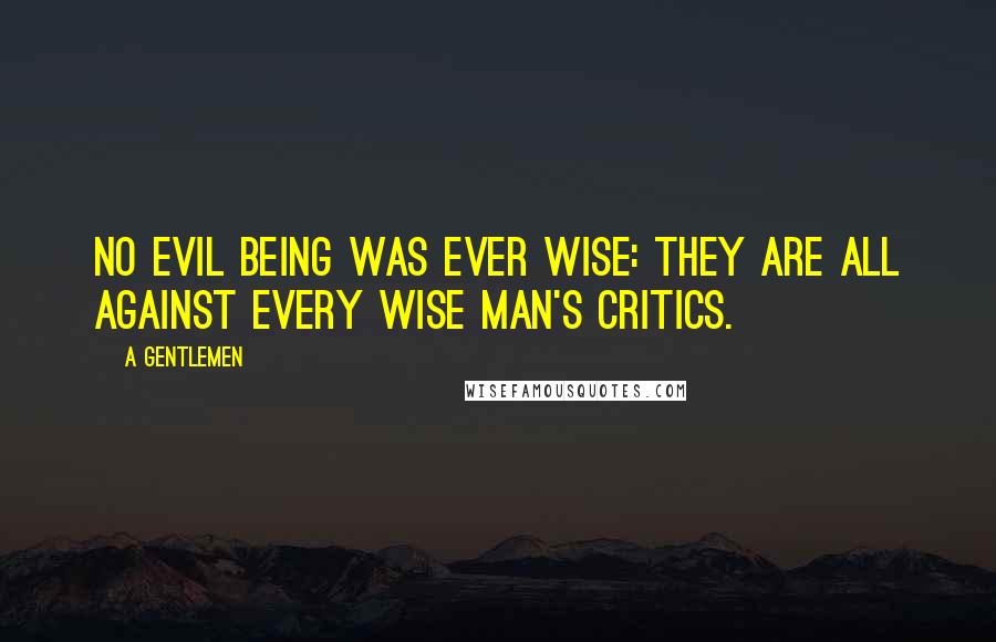 A Gentlemen Quotes: No evil being was ever wise: they are all against every wise man's critics.