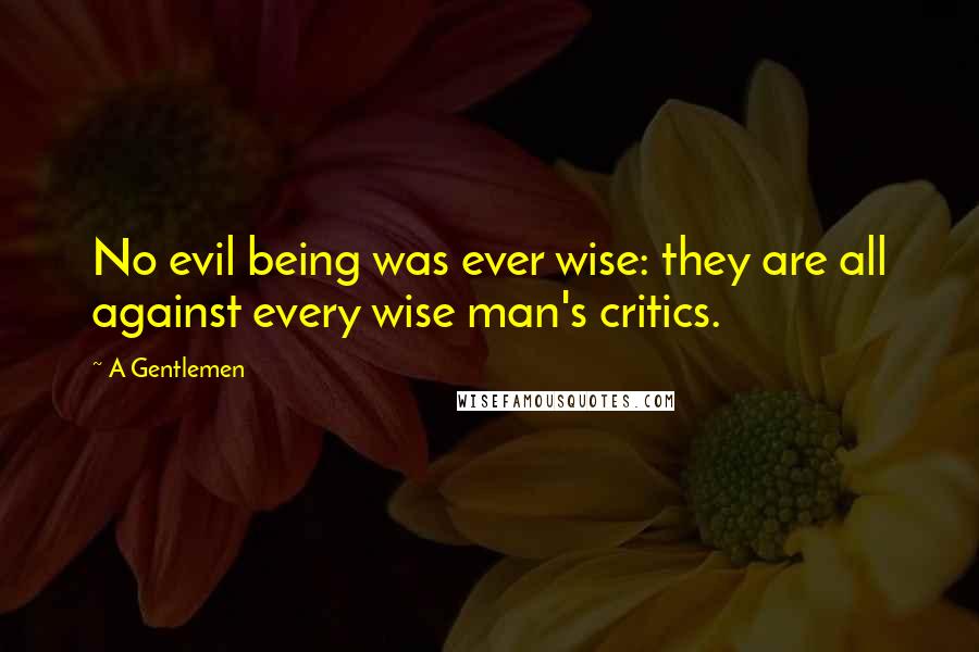 A Gentlemen Quotes: No evil being was ever wise: they are all against every wise man's critics.