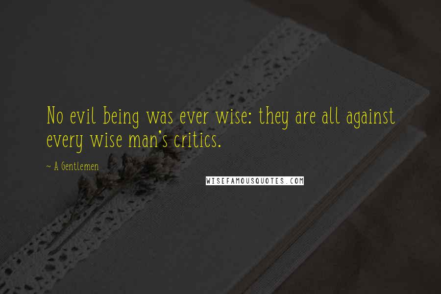 A Gentlemen Quotes: No evil being was ever wise: they are all against every wise man's critics.