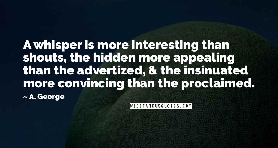 A. George Quotes: A whisper is more interesting than shouts, the hidden more appealing than the advertized, & the insinuated more convincing than the proclaimed.