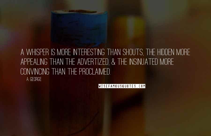 A. George Quotes: A whisper is more interesting than shouts, the hidden more appealing than the advertized, & the insinuated more convincing than the proclaimed.