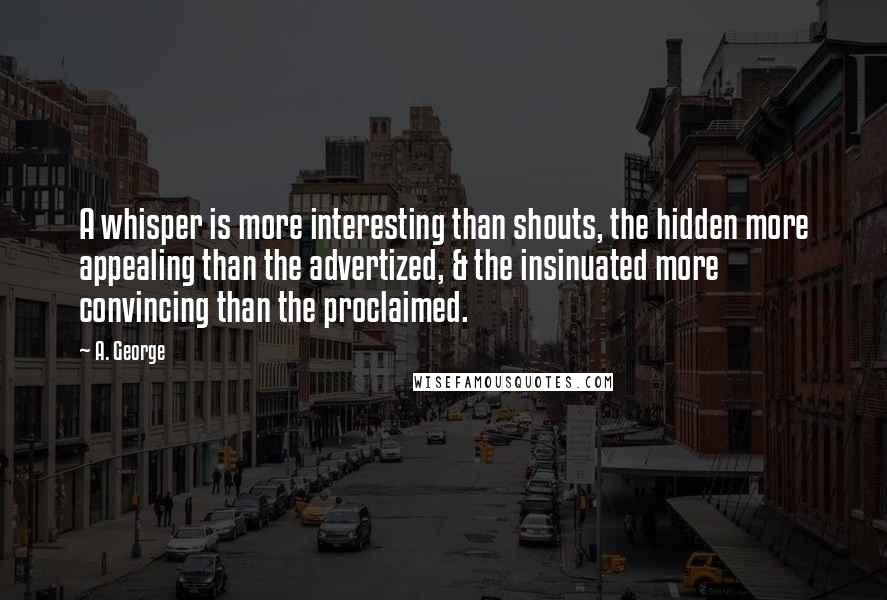 A. George Quotes: A whisper is more interesting than shouts, the hidden more appealing than the advertized, & the insinuated more convincing than the proclaimed.