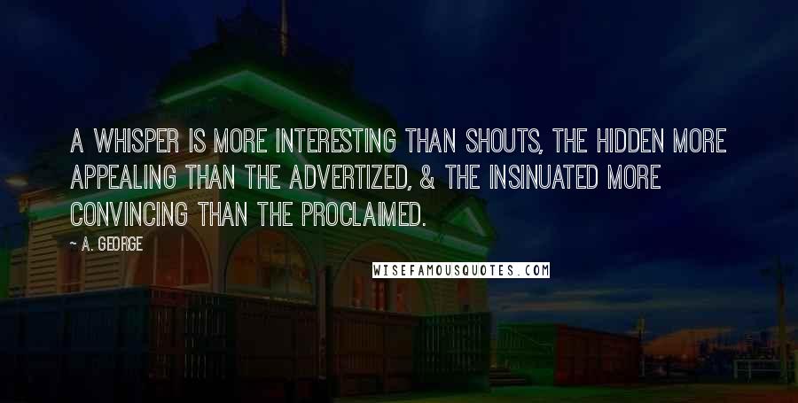 A. George Quotes: A whisper is more interesting than shouts, the hidden more appealing than the advertized, & the insinuated more convincing than the proclaimed.