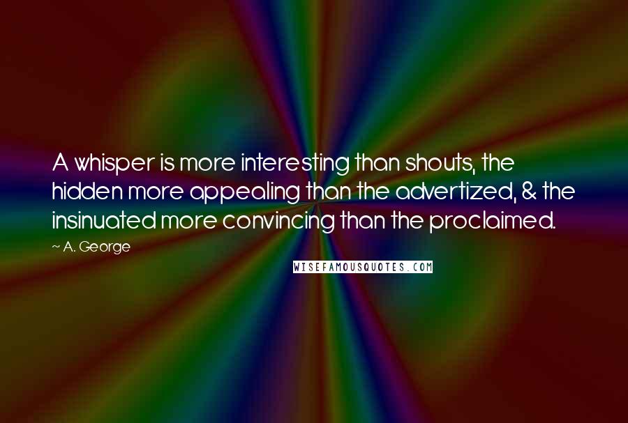 A. George Quotes: A whisper is more interesting than shouts, the hidden more appealing than the advertized, & the insinuated more convincing than the proclaimed.