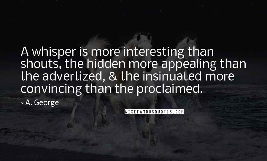 A. George Quotes: A whisper is more interesting than shouts, the hidden more appealing than the advertized, & the insinuated more convincing than the proclaimed.