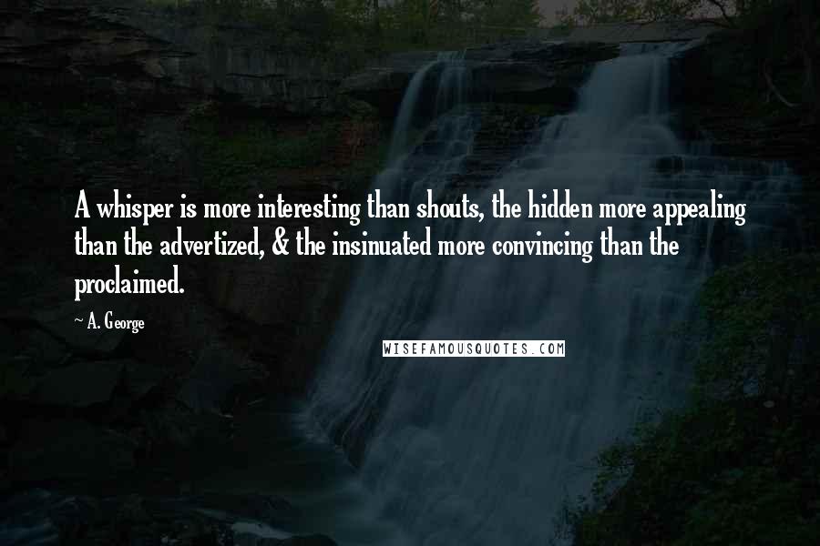 A. George Quotes: A whisper is more interesting than shouts, the hidden more appealing than the advertized, & the insinuated more convincing than the proclaimed.