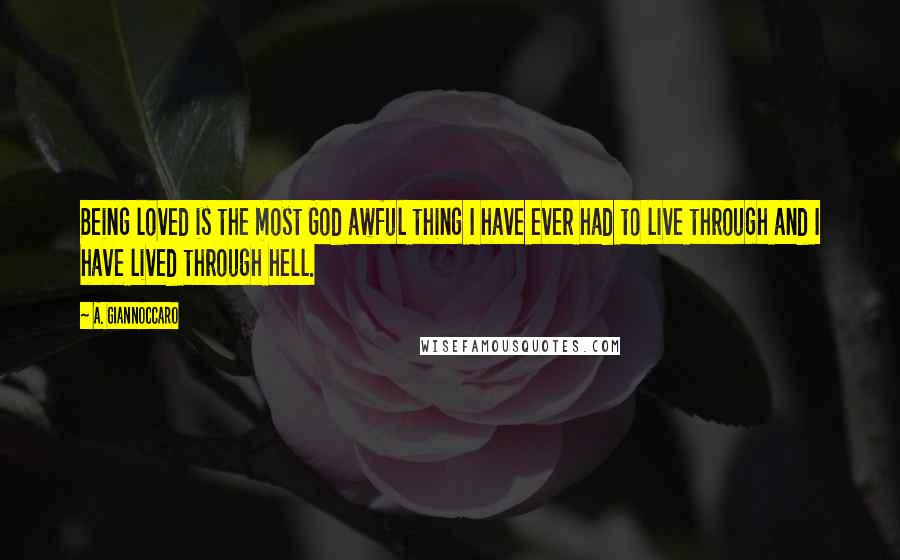 A. Giannoccaro Quotes: Being loved is the most God awful thing I have ever had to live through and I have lived through hell.