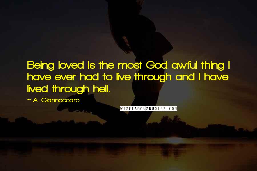 A. Giannoccaro Quotes: Being loved is the most God awful thing I have ever had to live through and I have lived through hell.