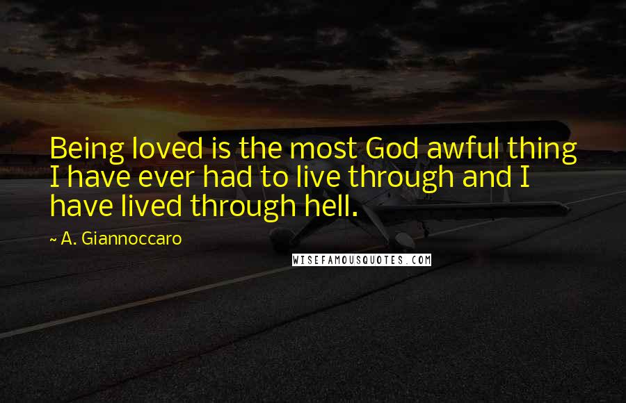 A. Giannoccaro Quotes: Being loved is the most God awful thing I have ever had to live through and I have lived through hell.