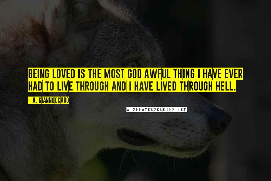 A. Giannoccaro Quotes: Being loved is the most God awful thing I have ever had to live through and I have lived through hell.