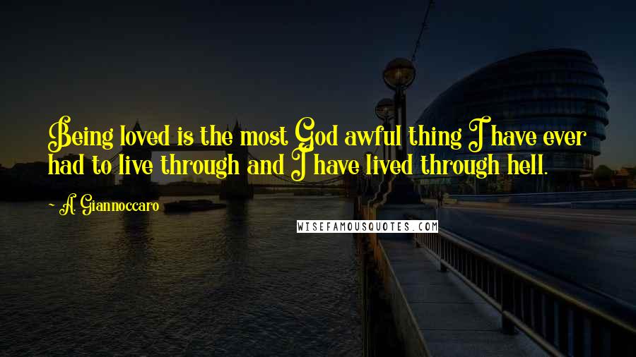 A. Giannoccaro Quotes: Being loved is the most God awful thing I have ever had to live through and I have lived through hell.