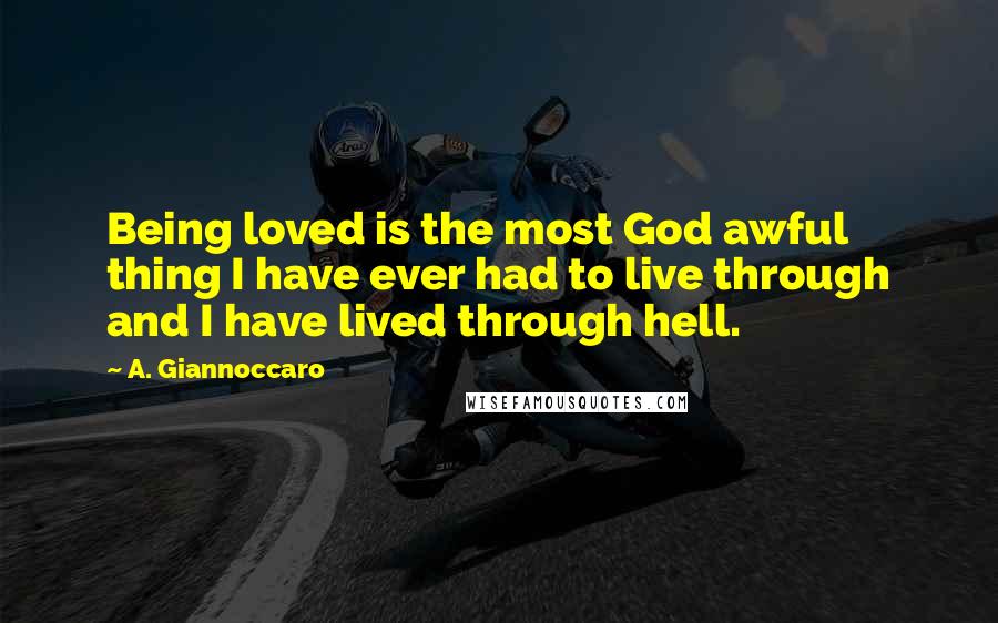 A. Giannoccaro Quotes: Being loved is the most God awful thing I have ever had to live through and I have lived through hell.