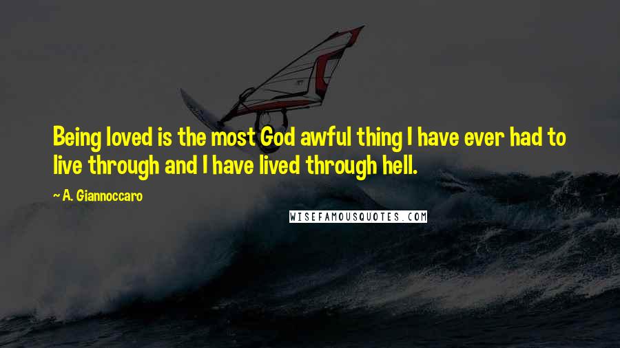 A. Giannoccaro Quotes: Being loved is the most God awful thing I have ever had to live through and I have lived through hell.