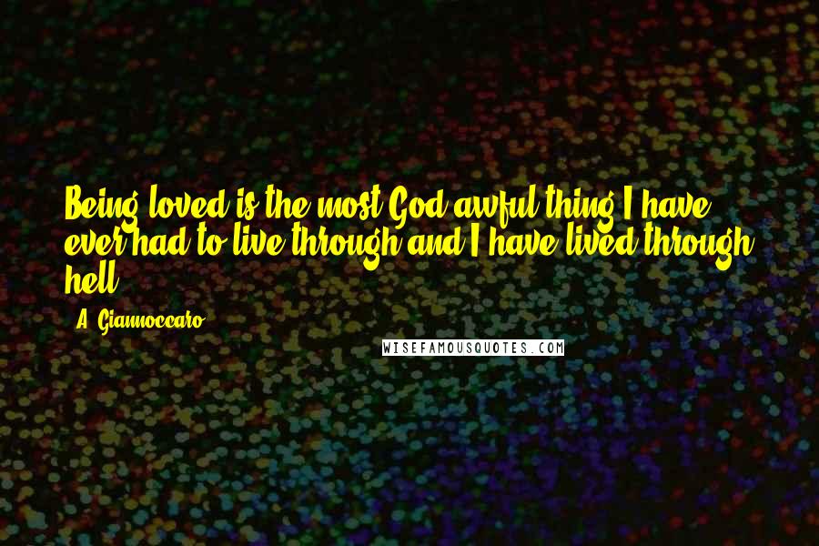 A. Giannoccaro Quotes: Being loved is the most God awful thing I have ever had to live through and I have lived through hell.