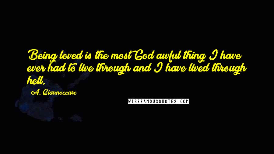 A. Giannoccaro Quotes: Being loved is the most God awful thing I have ever had to live through and I have lived through hell.