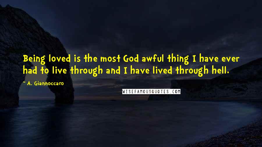 A. Giannoccaro Quotes: Being loved is the most God awful thing I have ever had to live through and I have lived through hell.