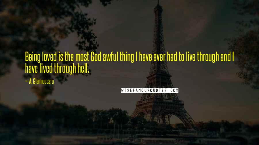 A. Giannoccaro Quotes: Being loved is the most God awful thing I have ever had to live through and I have lived through hell.