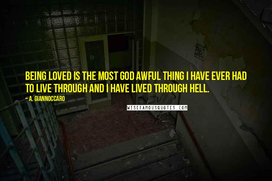 A. Giannoccaro Quotes: Being loved is the most God awful thing I have ever had to live through and I have lived through hell.