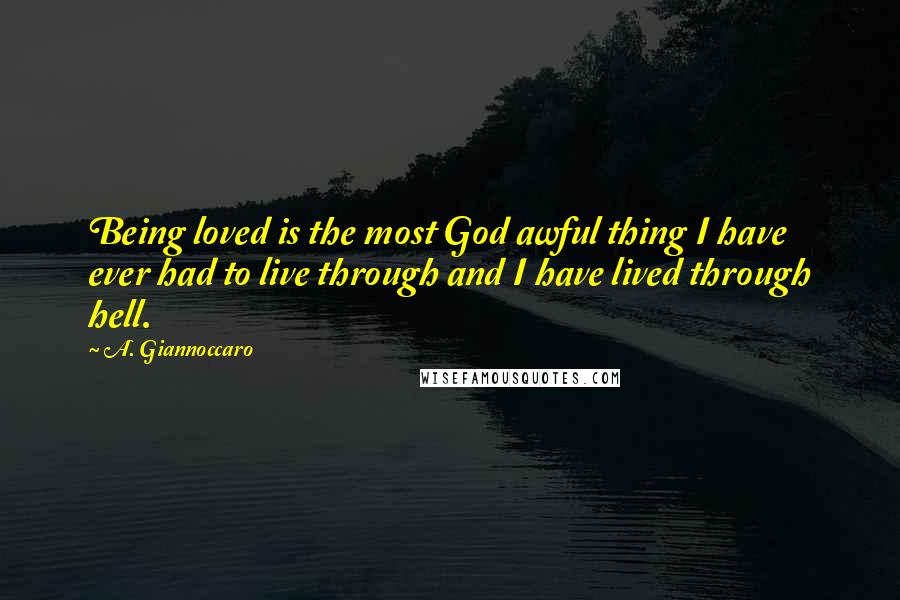 A. Giannoccaro Quotes: Being loved is the most God awful thing I have ever had to live through and I have lived through hell.