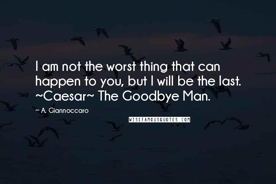 A. Giannoccaro Quotes: I am not the worst thing that can happen to you, but I will be the last. ~Caesar~ The Goodbye Man.