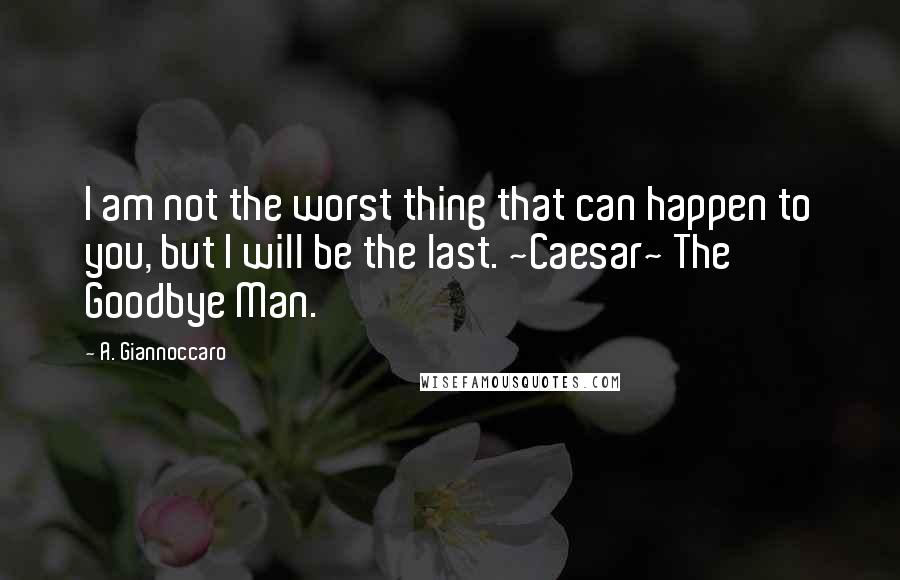 A. Giannoccaro Quotes: I am not the worst thing that can happen to you, but I will be the last. ~Caesar~ The Goodbye Man.