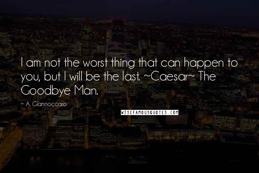 A. Giannoccaro Quotes: I am not the worst thing that can happen to you, but I will be the last. ~Caesar~ The Goodbye Man.