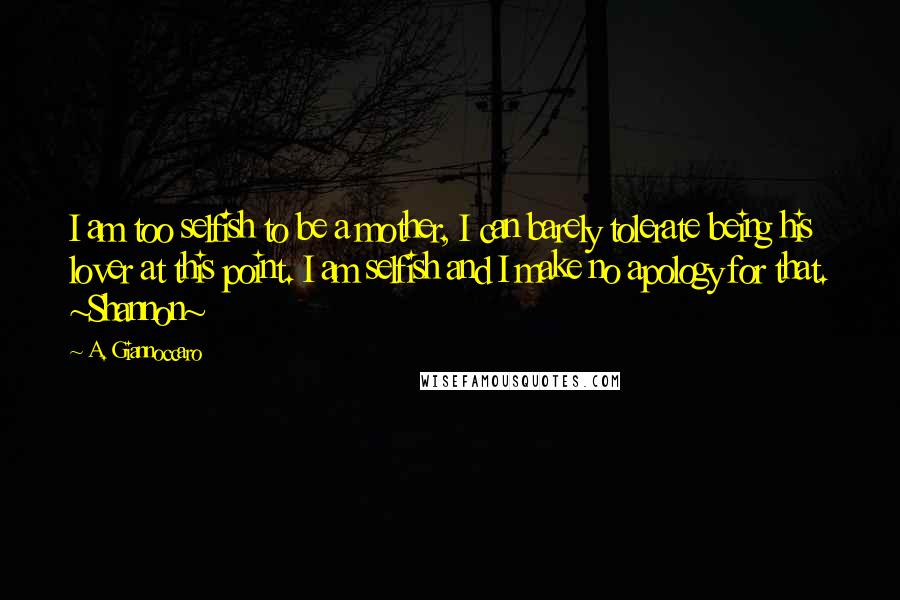 A. Giannoccaro Quotes: I am too selfish to be a mother, I can barely tolerate being his lover at this point. I am selfish and I make no apology for that. ~Shannon~
