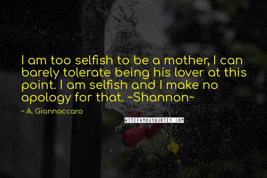 A. Giannoccaro Quotes: I am too selfish to be a mother, I can barely tolerate being his lover at this point. I am selfish and I make no apology for that. ~Shannon~