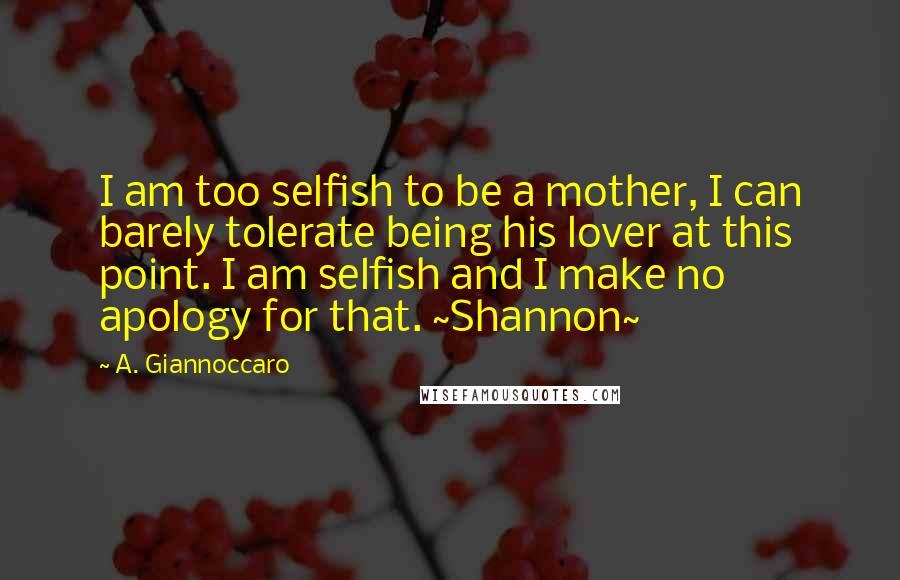 A. Giannoccaro Quotes: I am too selfish to be a mother, I can barely tolerate being his lover at this point. I am selfish and I make no apology for that. ~Shannon~