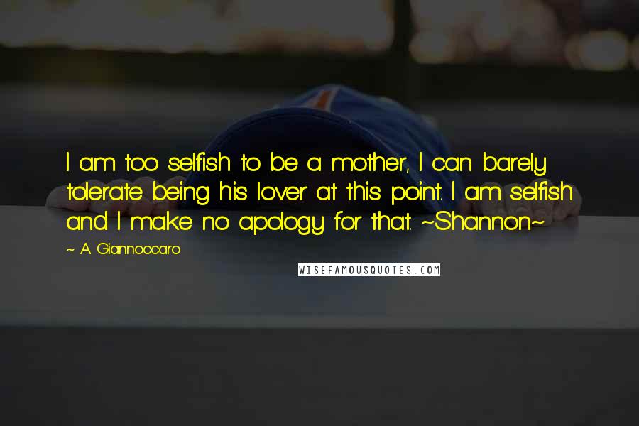 A. Giannoccaro Quotes: I am too selfish to be a mother, I can barely tolerate being his lover at this point. I am selfish and I make no apology for that. ~Shannon~