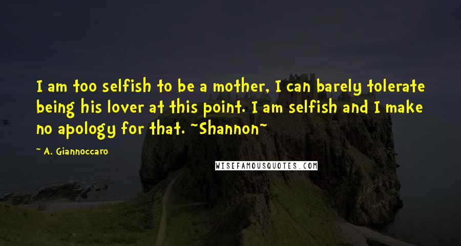 A. Giannoccaro Quotes: I am too selfish to be a mother, I can barely tolerate being his lover at this point. I am selfish and I make no apology for that. ~Shannon~