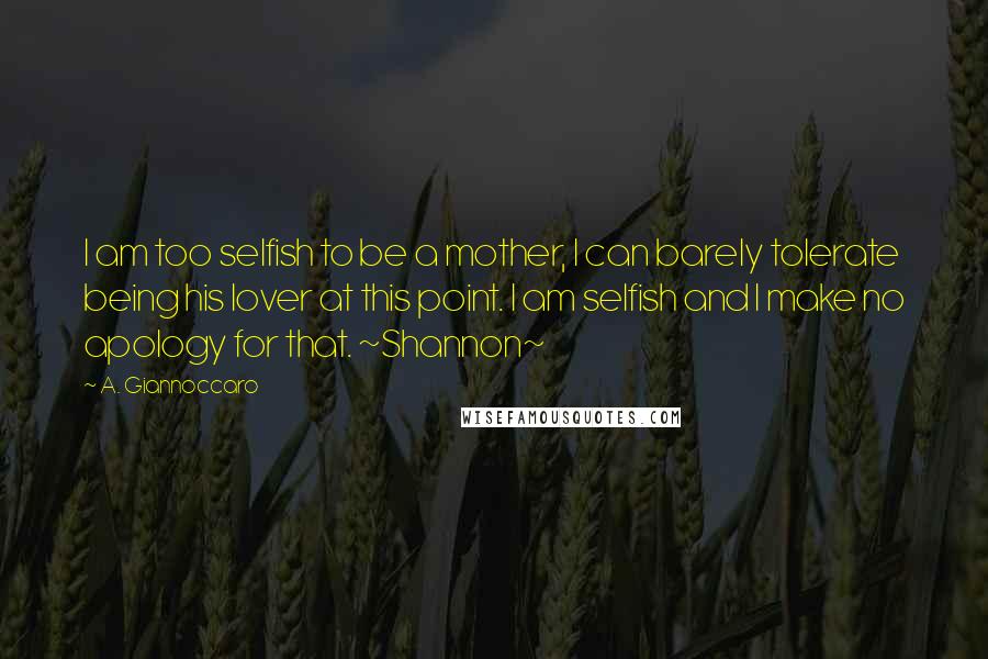 A. Giannoccaro Quotes: I am too selfish to be a mother, I can barely tolerate being his lover at this point. I am selfish and I make no apology for that. ~Shannon~