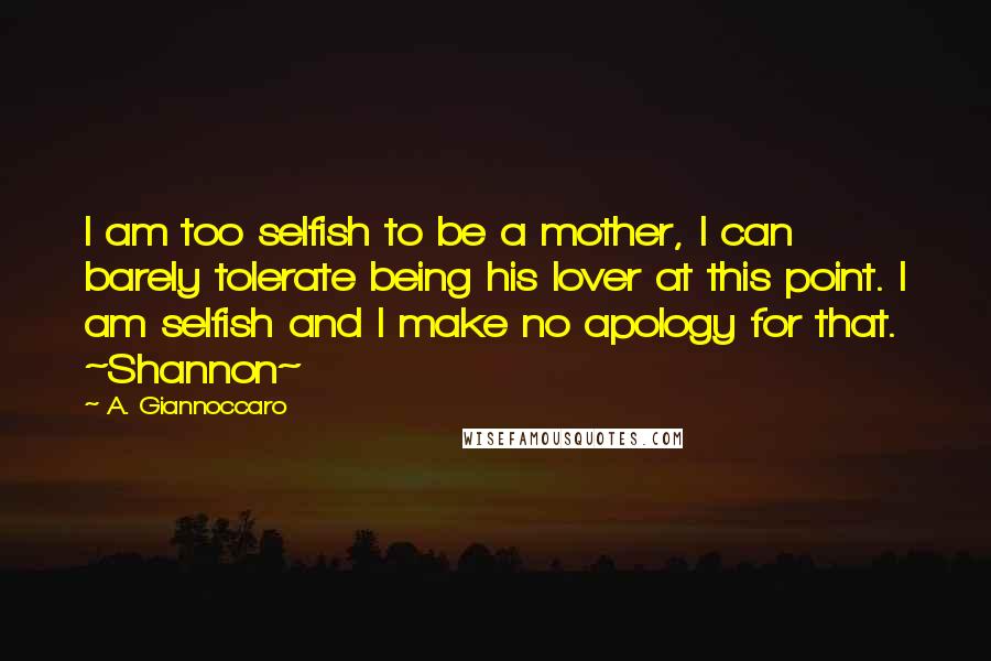 A. Giannoccaro Quotes: I am too selfish to be a mother, I can barely tolerate being his lover at this point. I am selfish and I make no apology for that. ~Shannon~
