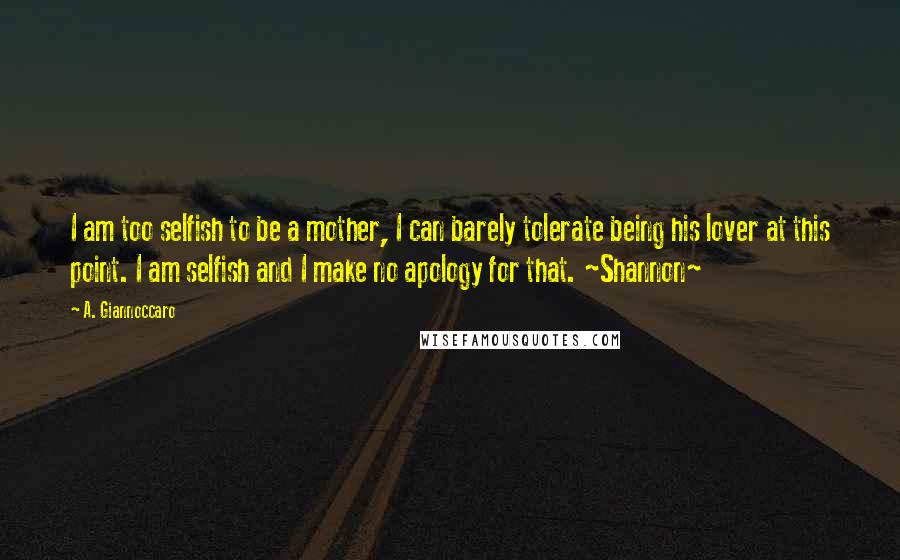 A. Giannoccaro Quotes: I am too selfish to be a mother, I can barely tolerate being his lover at this point. I am selfish and I make no apology for that. ~Shannon~