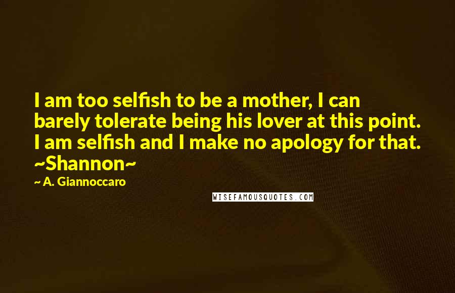 A. Giannoccaro Quotes: I am too selfish to be a mother, I can barely tolerate being his lover at this point. I am selfish and I make no apology for that. ~Shannon~
