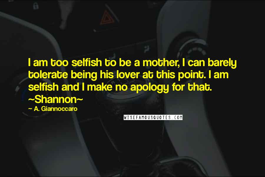 A. Giannoccaro Quotes: I am too selfish to be a mother, I can barely tolerate being his lover at this point. I am selfish and I make no apology for that. ~Shannon~