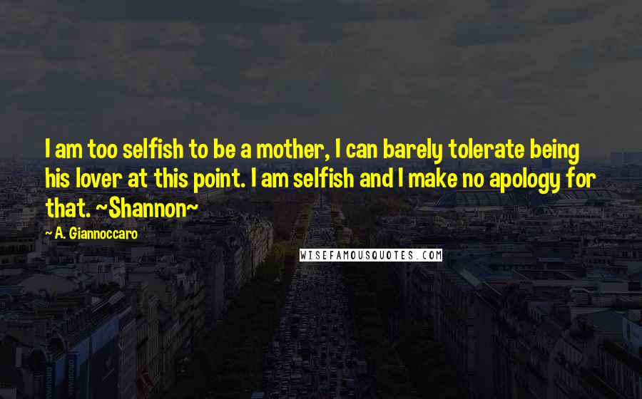 A. Giannoccaro Quotes: I am too selfish to be a mother, I can barely tolerate being his lover at this point. I am selfish and I make no apology for that. ~Shannon~