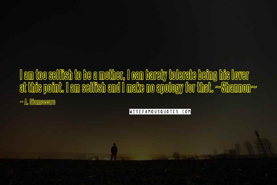A. Giannoccaro Quotes: I am too selfish to be a mother, I can barely tolerate being his lover at this point. I am selfish and I make no apology for that. ~Shannon~