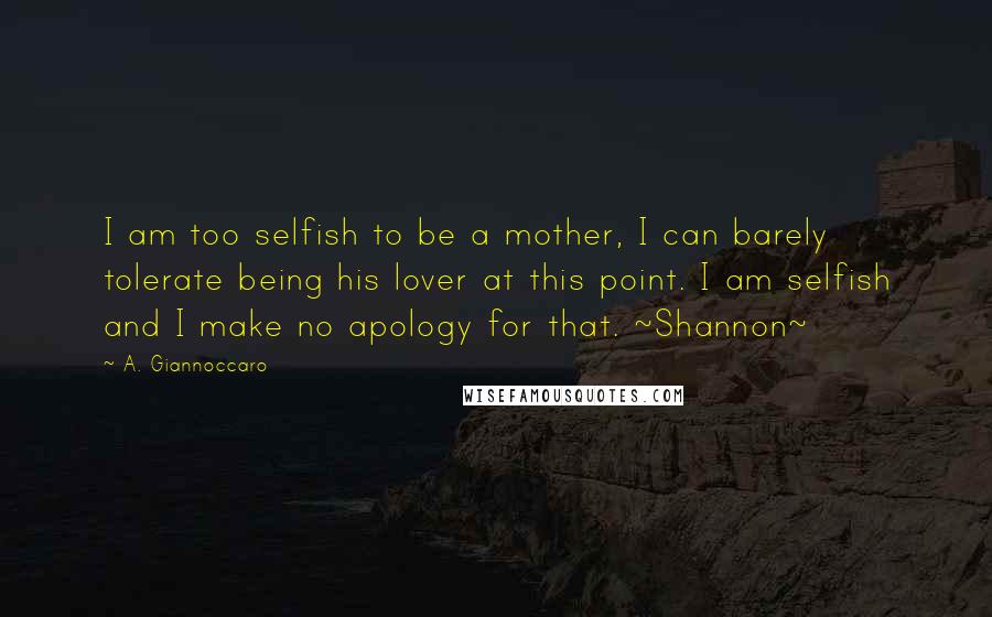 A. Giannoccaro Quotes: I am too selfish to be a mother, I can barely tolerate being his lover at this point. I am selfish and I make no apology for that. ~Shannon~