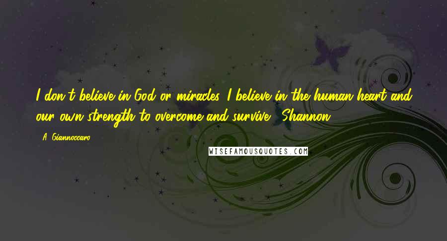 A. Giannoccaro Quotes: I don't believe in God or miracles, I believe in the human heart and our own strength to overcome and survive. ~Shannon~